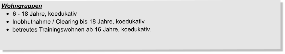 Wohngruppen •		6 - 18 Jahre, koedukativ •	Inobhutnahme / Clearing bis 18 Jahre, koedukativ. •	betreutes Trainingswohnen ab 16 Jahre, koedukativ.