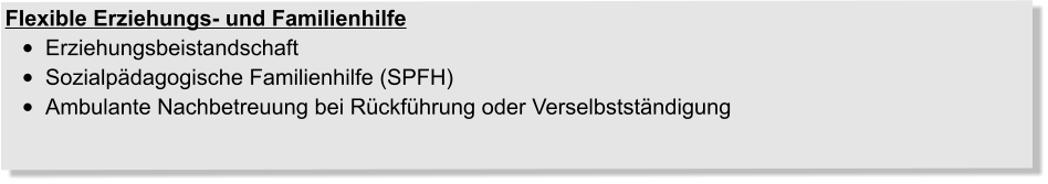 Flexible Erziehungs- und Familienhilfe •	Erziehungsbeistandschaft •	Sozialpädagogische Familienhilfe (SPFH) •	Ambulante Nachbetreuung bei Rückführung oder Verselbstständigung